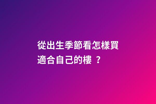 從出生季節看怎樣買適合自己的樓？